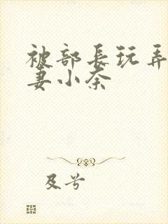 被部长玩弄的人妻小奈