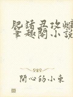 肥猪丑攻雌堕人笔趣阁小说