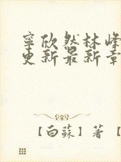 宁欣然林峰刚刚更新最新章节1267