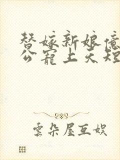 替嫁新娘亿万老公宠上天短剧免费