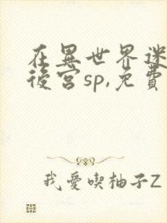 在异世界迷宫开后宫sp,免费观看完整版