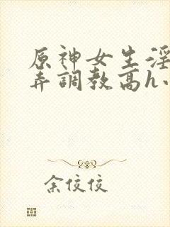 原神女生淫堕玩弄调教高h小说