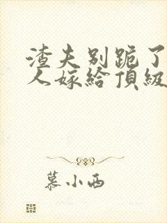 渣夫别跪了,夫人嫁给顶级大佬啦