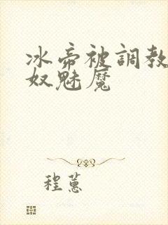 冰帝被调教成奶奴魅魔