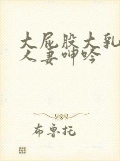 大屁股大乳丰满人妻呻吟