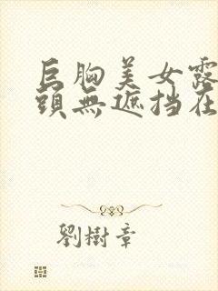 巨胸美女露双奶头无遮挡在线观看