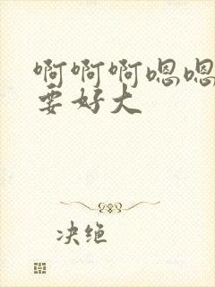 啊啊啊嗯嗯嗯不要好大