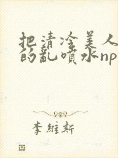 把清冷美人调教的乱喷水np多人