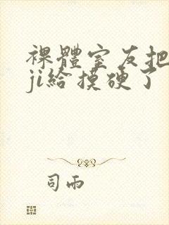 裸体室友把我的ji给摸硬了