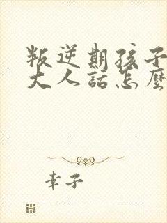 叛逆期孩子不听大人话怎么办