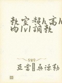 教室超h高h污肉1v1调教