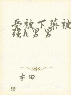 受被下药被多人强h男男