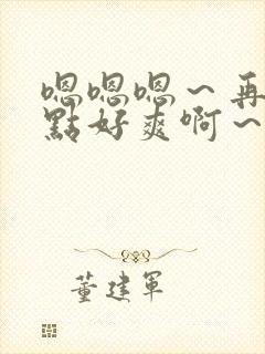 嗯嗯嗯～再快一点好爽啊～小说