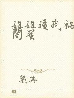 姐姐逼我祸害他闺蜜