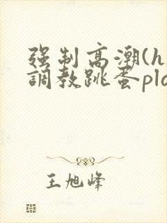 强制高潮(h)调教跳蛋play