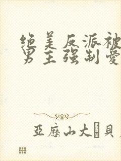 绝美反派被黑化男主强制爱听书