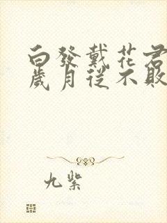 白发戴花君莫笑岁月从不败美人