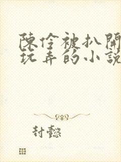陈伶被扒开双腿玩弄的小说