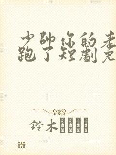 少帅你的老婆又跑了短剧免费观看