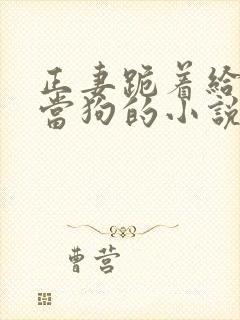 正妻跪着给妾室当狗的小说笔趣阁