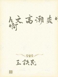 h文高潮爽啊啊啊