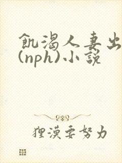 饥渴人妻出轨记(nph)小说