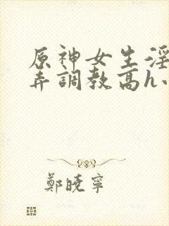 原神女生淫堕玩弄调教高h小说