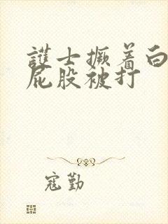 护士撅着白嫩光屁股被打