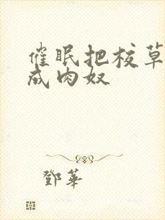 催眠把校草调教成肉奴