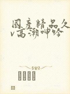 国产精品久久av高潮呻吟