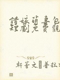 错嫁萌妻包甜的短剧免费观看全集