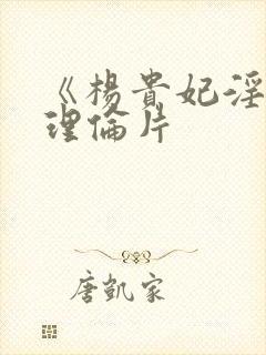 《杨贵妃淫史》理伦片