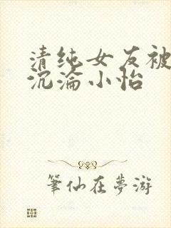 清纯女友被调教沉沦小怡