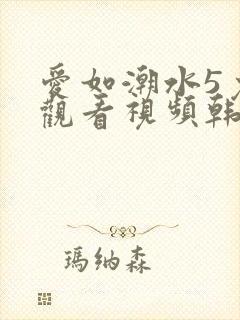 爱如潮水5免费观看视频韩国