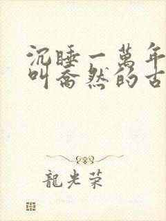 沉睡一万年女主叫乔然的古言小说