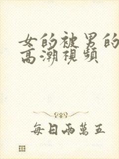 女的被男的操到高潮视频