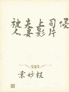 被夫上司侵犯的人妻影片