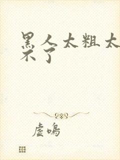 黑人太粗太硬受不了