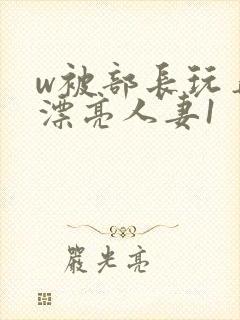 w被部长玩弄的漂亮人妻1封面