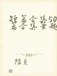 短篇合集500篇合集笔趣阁