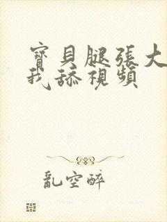 宝贝腿张大点让我舔视频