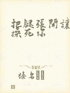 把腿张开让老子操死你