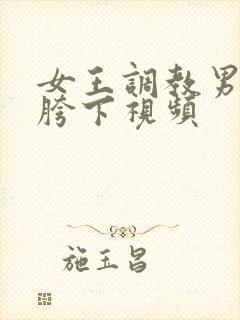 女王调教男奴钻胯下视频