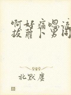 啊好痛嗯流水了拔萝卜男同