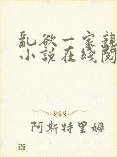 乱欲一家亲乱欲小说在线阅读