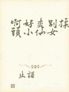 啊好爽别揉我奶头小仙女