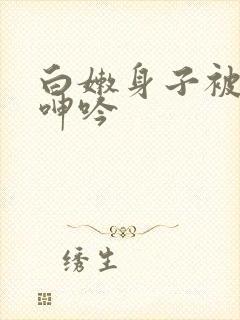 白嫩身子被耸动呻吟