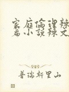 家庭伦理辣文短篇小说辣文短篇小说辣文