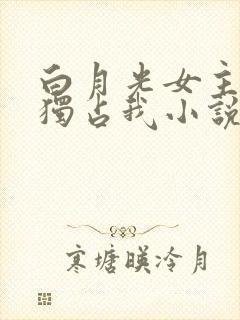 白月光女主总想独占我小说结局