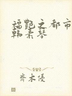 福艳之都市后宫韩素琴